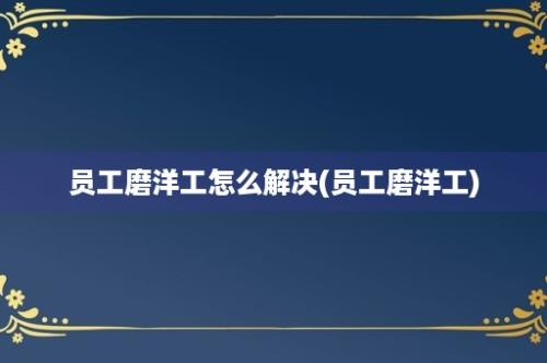 员工磨洋工怎么解决(员工磨洋工)