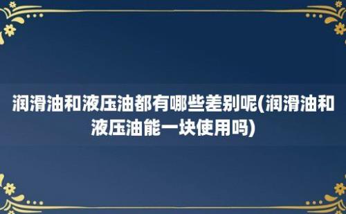 润滑油和液压油都有哪些差别呢(润滑油和液压油能一块使用吗)