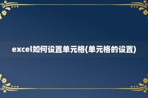 excel如何设置单元格(单元格的设置)