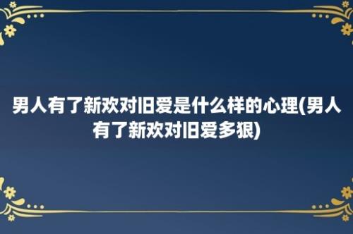 男人有了新欢对旧爱是什么样的心理(男人有了新欢对旧爱多狠)