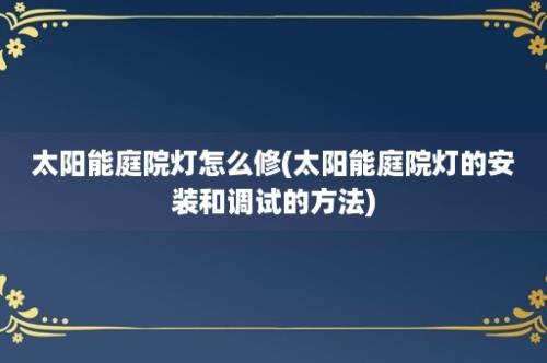 太阳能庭院灯怎么修(太阳能庭院灯的安装和调试的方法)