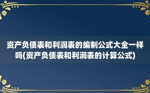 资产负债表和利润表的编制公式大全一样吗(资产负债表和利润表的计算公式)