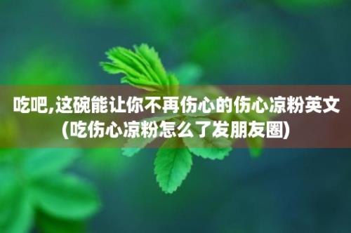 吃吧,这碗能让你不再伤心的伤心凉粉英文(吃伤心凉粉怎么了发朋友圈)