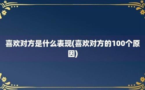 喜欢对方是什么表现(喜欢对方的100个原因)