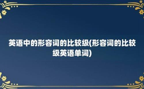 英语中的形容词的比较级(形容词的比较级英语单词)