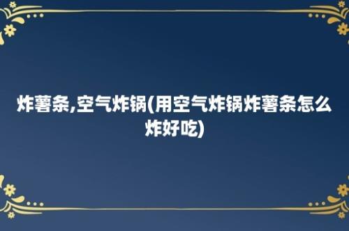 炸薯条,空气炸锅(用空气炸锅炸薯条怎么炸好吃)