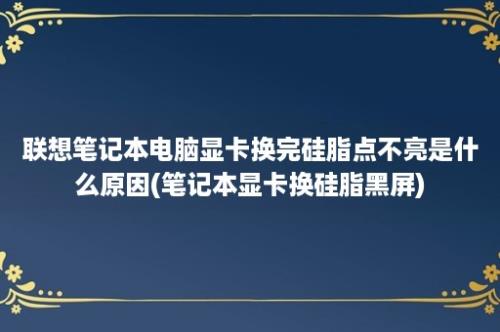 联想笔记本电脑显卡换完硅脂点不亮是什么原因(笔记本显卡换硅脂黑屏)