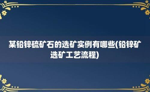 某铅锌硫矿石的选矿实例有哪些(铅锌矿选矿工艺流程)