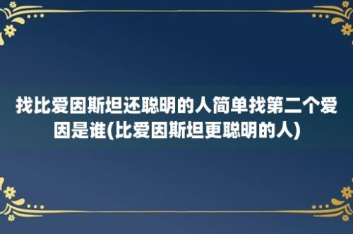 找比爱因斯坦还聪明的人简单找第二个爱因是谁(比爱因斯坦更聪明的人)