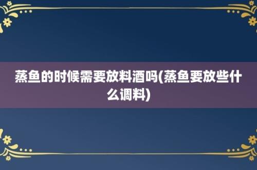 蒸鱼的时候需要放料酒吗(蒸鱼要放些什么调料)