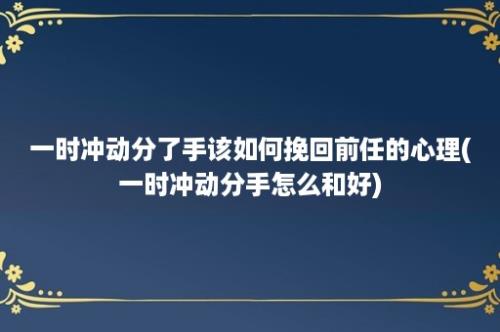 一时冲动分了手该如何挽回前任的心理(一时冲动分手怎么和好)