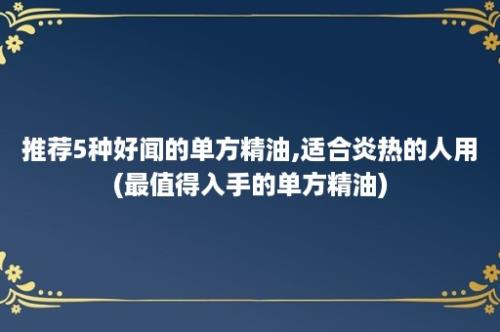 推荐5种好闻的单方精油,适合炎热的人用(最值得入手的单方精油)