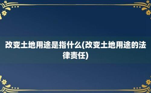 改变土地用途是指什么(改变土地用途的法律责任)