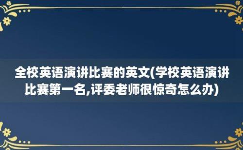 全校英语演讲比赛的英文(学校英语演讲比赛第一名,评委老师很惊奇怎么办)