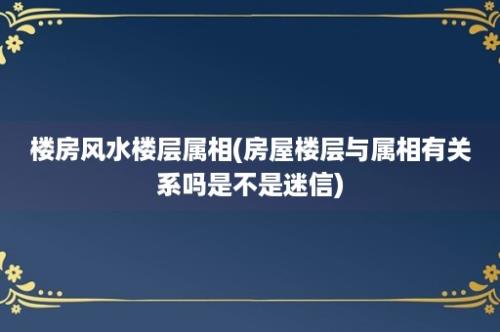 楼房风水楼层属相(房屋楼层与属相有关系吗是不是迷信)