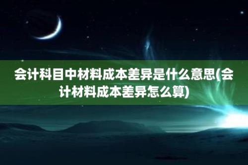 会计科目中材料成本差异是什么意思(会计材料成本差异怎么算)