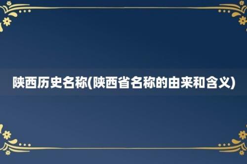 陕西历史名称(陕西省名称的由来和含义)