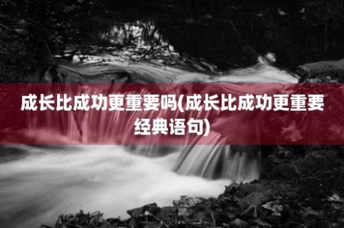 成长比成功更重要吗(成长比成功更重要经典语句)