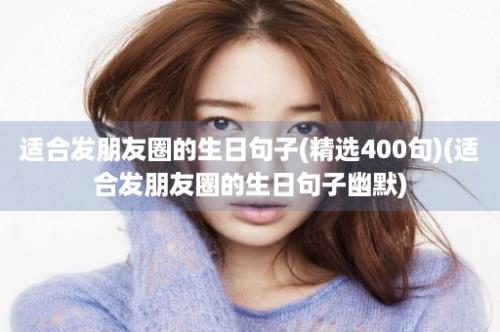 适合发朋友圈的生日句子(精选400句)(适合发朋友圈的生日句子幽默)