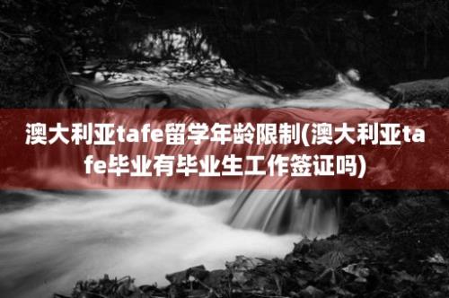 澳大利亚tafe留学年龄限制(澳大利亚tafe毕业有毕业生工作签证吗)