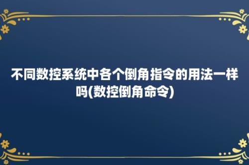 不同数控系统中各个倒角指令的用法一样吗(数控倒角命令)