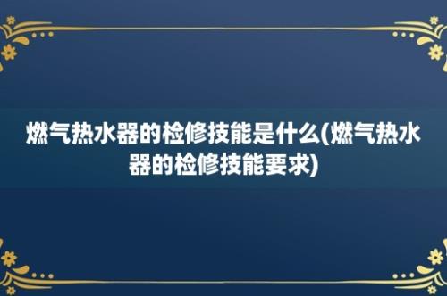 燃气热水器的检修技能是什么(燃气热水器的检修技能要求)