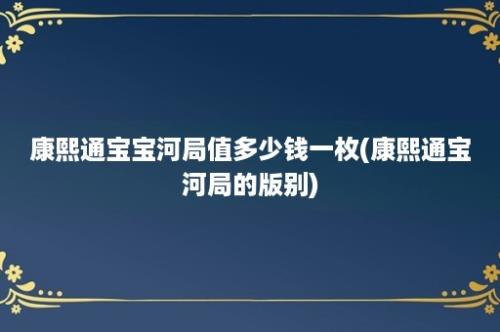 康熙通宝宝河局值多少钱一枚(康熙通宝河局的版别)