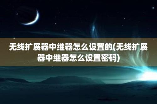 无线扩展器中继器怎么设置的(无线扩展器中继器怎么设置密码)