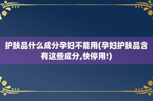 护肤品什么成分孕妇不能用(孕妇护肤品含有这些成分,快停用!)