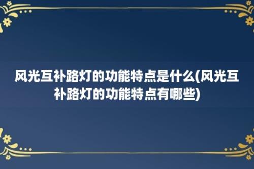 风光互补路灯的功能特点是什么(风光互补路灯的功能特点有哪些)