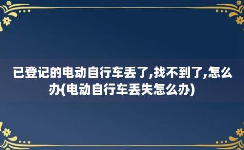 已登记的电动自行车丢了,找不到了,怎么办(电动自行车丢失怎么办)