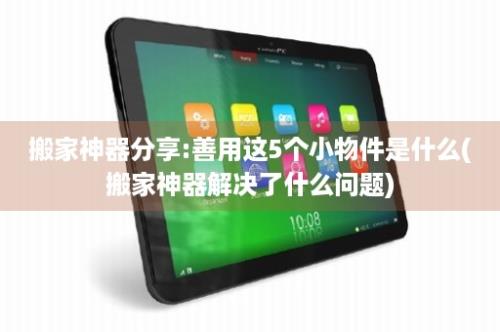 搬家神器分享:善用这5个小物件是什么(搬家神器解决了什么问题)