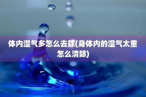 体内湿气多怎么去除(身体内的湿气太重怎么清除)