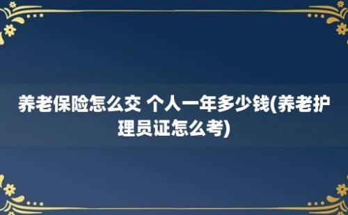 养老保险怎么交 个人一年多少钱(养老护理员证怎么考)