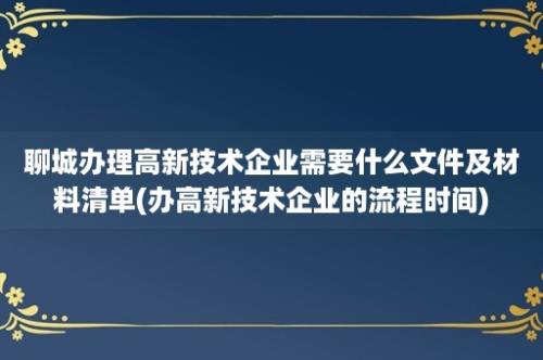 聊城办理高新技术企业需要什么文件及材料清单(办高新技术企业的流程时间)