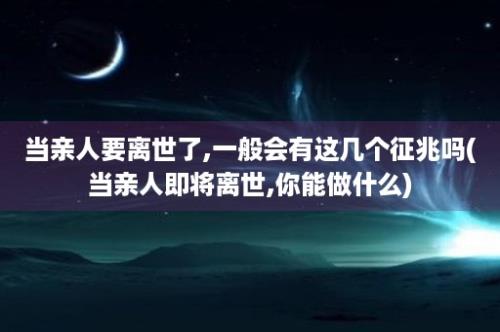 当亲人要离世了,一般会有这几个征兆吗(当亲人即将离世,你能做什么)