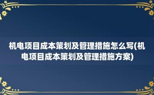 机电项目成本策划及管理措施怎么写(机电项目成本策划及管理措施方案)