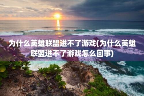 为什么英雄联盟进不了游戏(为什么英雄联盟进不了游戏怎么回事)