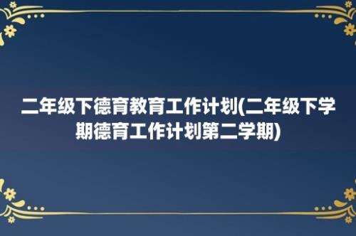 二年级下德育教育工作计划(二年级下学期德育工作计划第二学期)