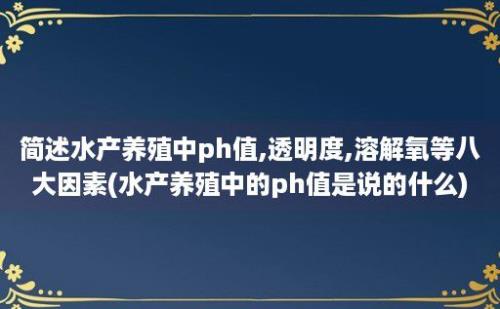 简述水产养殖中ph值,透明度,溶解氧等八大因素(水产养殖中的ph值是说的什么)