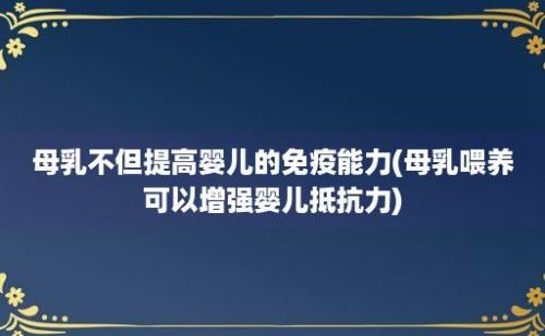 母乳不但提高婴儿的免疫能力(母乳喂养可以增强婴儿抵抗力)