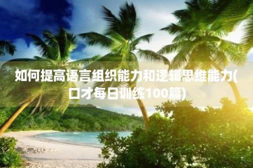 如何提高语言组织能力和逻辑思维能力(口才每日训练100篇)