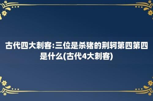 古代四大刺客:三位是杀猪的荆轲第四第四是什么(古代4大刺客)