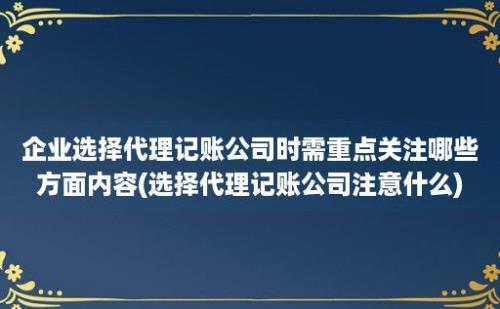 企业选择代理记账公司时需重点关注哪些方面内容(选择代理记账公司注意什么)