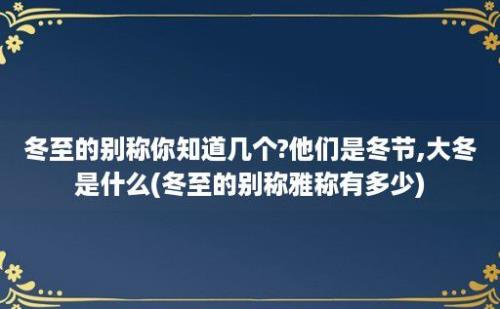 冬至的别称你知道几个?他们是冬节,大冬是什么(冬至的别称雅称有多少)