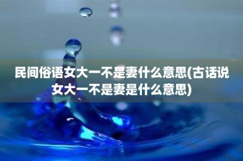 民间俗语女大一不是妻什么意思(古话说女大一不是妻是什么意思)