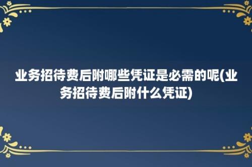 业务招待费后附哪些凭证是必需的呢(业务招待费后附什么凭证)