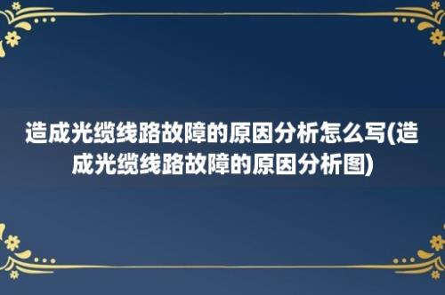 造成光缆线路故障的原因分析怎么写(造成光缆线路故障的原因分析图)