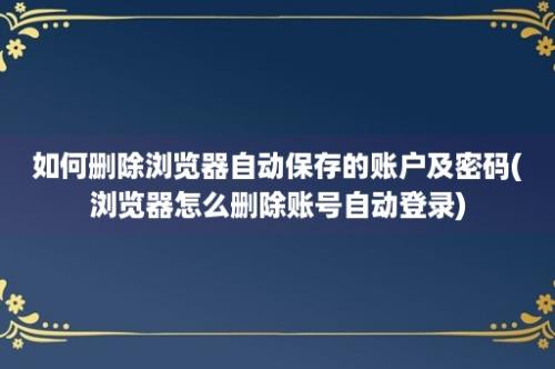 如何删除浏览器自动保存的账户及密码(浏览器怎么删除账号自动登录)