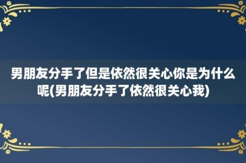 男朋友分手了但是依然很关心你是为什么呢(男朋友分手了依然很关心我)